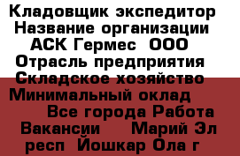 Кладовщик-экспедитор › Название организации ­ АСК Гермес, ООО › Отрасль предприятия ­ Складское хозяйство › Минимальный оклад ­ 20 000 - Все города Работа » Вакансии   . Марий Эл респ.,Йошкар-Ола г.